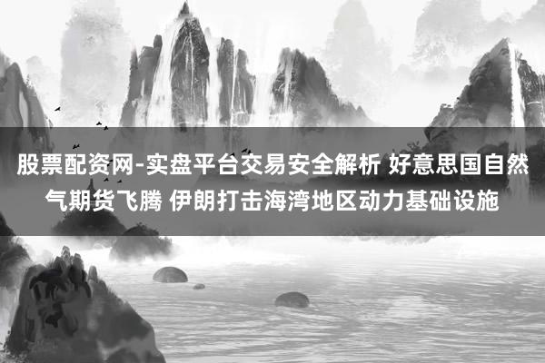 股票配资网-实盘平台交易安全解析 好意思国自然气期货飞腾 伊朗打击海湾地区动力基础设施