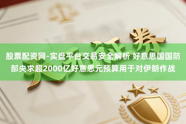 股票配资网-实盘平台交易安全解析 好意思国国防部央求超2000亿好意思元预算用于对伊朗作战