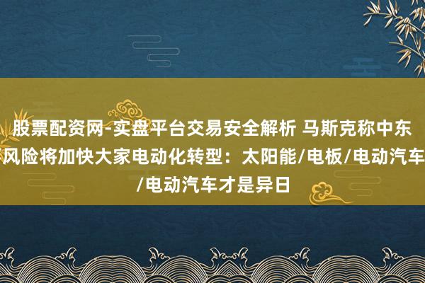 股票配资网-实盘平台交易安全解析 马斯克称中东地缘政事风险将加快大家电动化转型：太阳能/电板/电动汽车才是异日