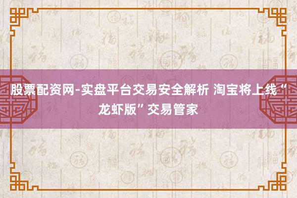 股票配资网-实盘平台交易安全解析 淘宝将上线“龙虾版”交易管家