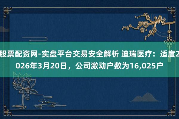 股票配资网-实盘平台交易安全解析 迪瑞医疗:适度2026年3月20日,公司激动户数为16,025户