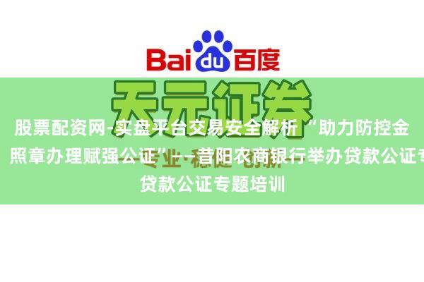 股票配资网-实盘平台交易安全解析 “助力防控金融风险,照章办理赋强公证”——昔阳农商银行举办贷款公证专题培训