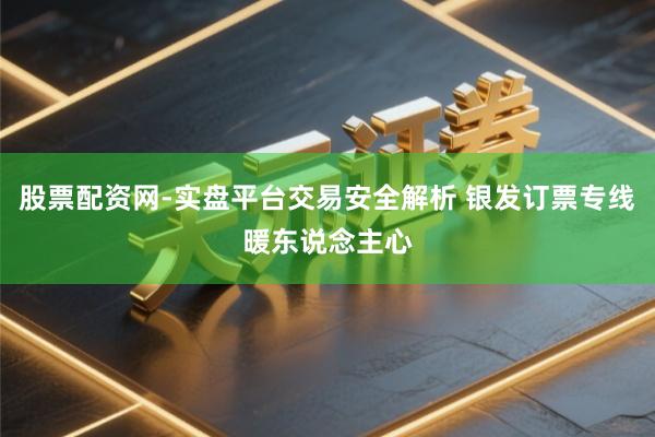 股票配资网-实盘平台交易安全解析 银发订票专线暖东说念主心