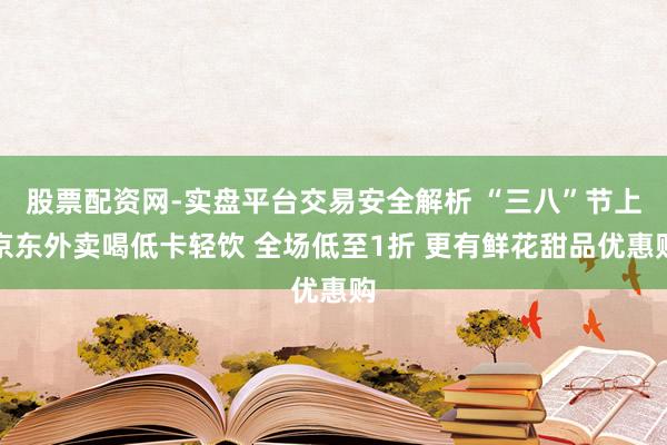 股票配资网-实盘平台交易安全解析 “三八”节上京东外卖喝低卡轻饮 全场低至1折 更有鲜花甜品优惠购