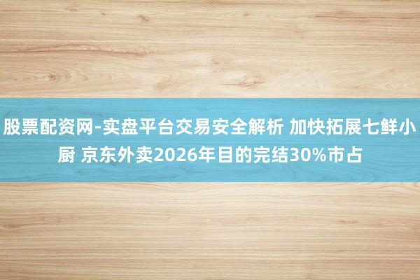 股票配资网-实盘平台交易安全解析 加快拓展七鲜小厨 京东外卖2026年目的完结30%市占
