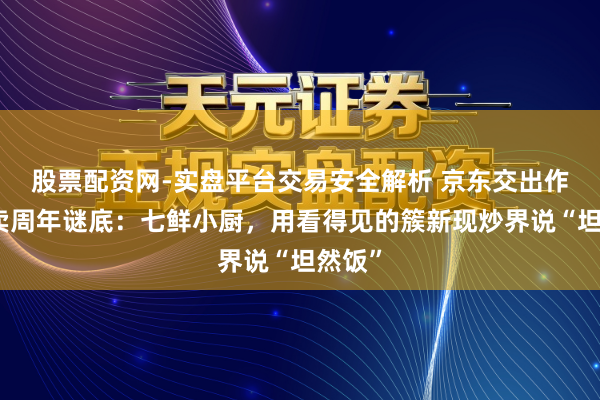 股票配资网-实盘平台交易安全解析 京东交出作念外卖周年谜底：七鲜小厨，用看得见的簇新现炒界说“坦然饭”