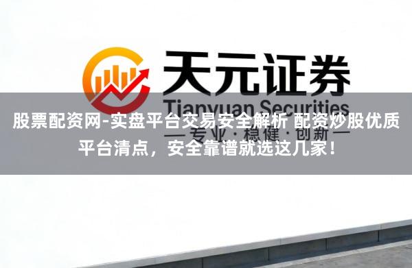 股票配资网-实盘平台交易安全解析 配资炒股优质平台清点，安全靠谱就选这几家！