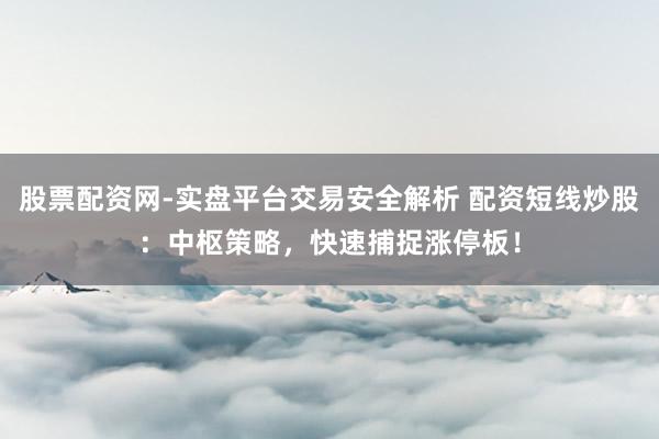 股票配资网-实盘平台交易安全解析 配资短线炒股:中枢策略,快速捕捉涨停板!