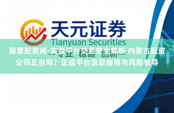 股票配资网-实盘平台交易安全解析 内蒙古配资公司正当吗？正规平台汲取指南与风险教导