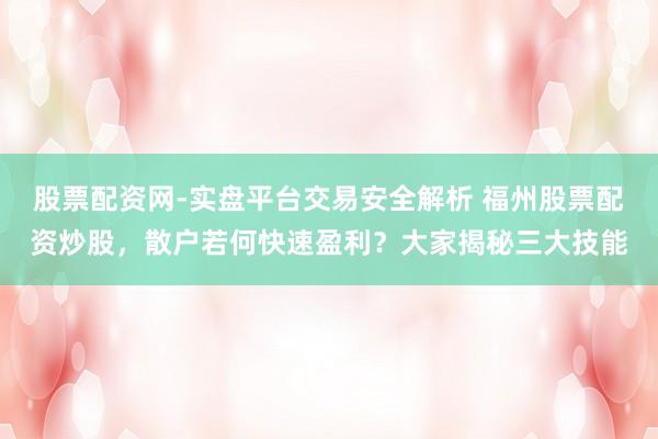 股票配资网-实盘平台交易安全解析 福州股票配资炒股，散户若何快速盈利？大家揭秘三大技能