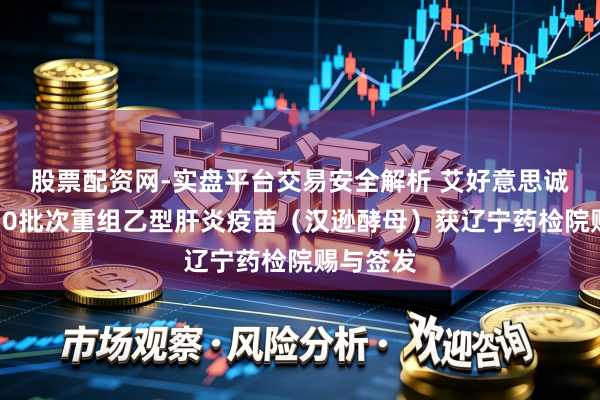 股票配资网-实盘平台交易安全解析 艾好意思诚信旗下10批次重组乙型肝炎疫苗（汉逊酵母）获辽宁药检院赐与签发