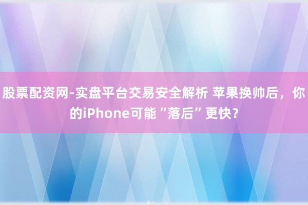 股票配资网-实盘平台交易安全解析 苹果换帅后，你的iPhone可能“落后”更快？
