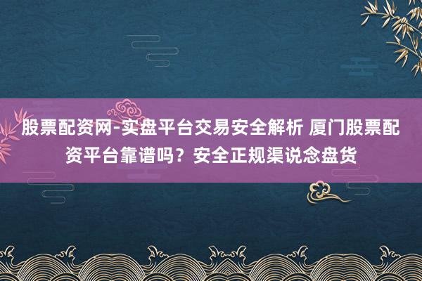 股票配资网-实盘平台交易安全解析 厦门股票配资平台靠谱吗？安全正规渠说念盘货