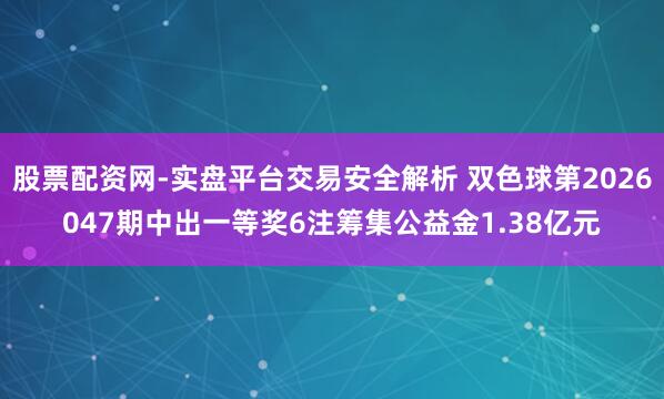 股票配资网-实盘平台交易安全解析 双色球第2026047期中出一等奖6注筹集公益金1.38亿元