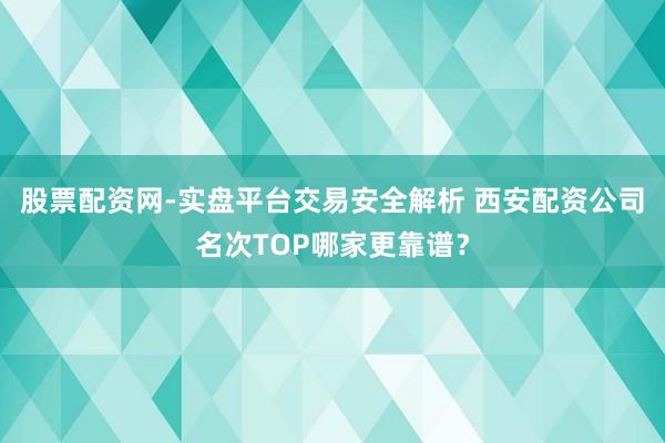 股票配资网-实盘平台交易安全解析 西安配资公司名次TOP哪家更靠谱？