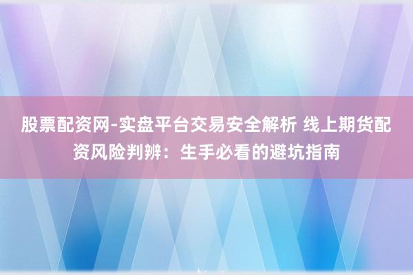 股票配资网-实盘平台交易安全解析 线上期货配资风险判辨：生手必看的避坑指南