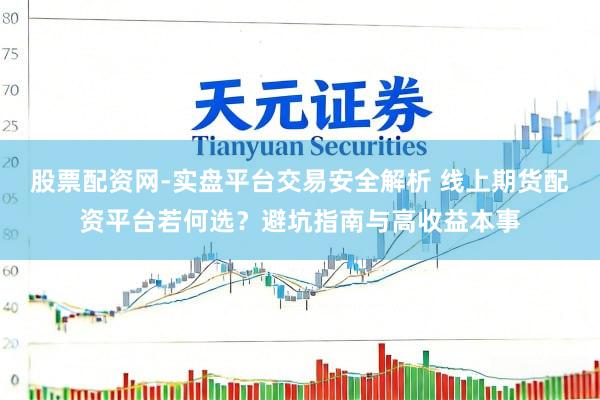 股票配资网-实盘平台交易安全解析 线上期货配资平台若何选？避坑指南与高收益本事