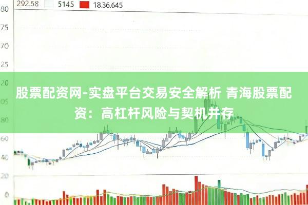 股票配资网-实盘平台交易安全解析 青海股票配资：高杠杆风险与契机并存