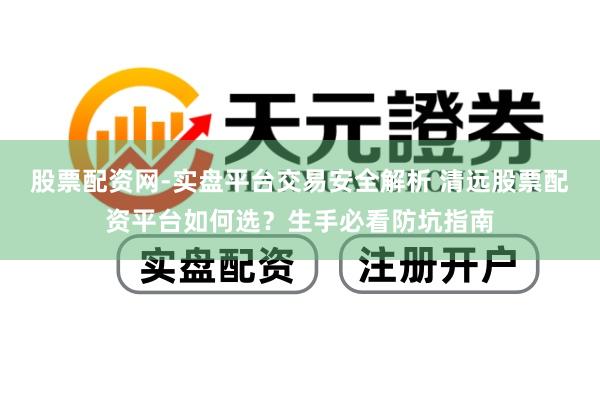 股票配资网-实盘平台交易安全解析 清远股票配资平台如何选？生手必看防坑指南