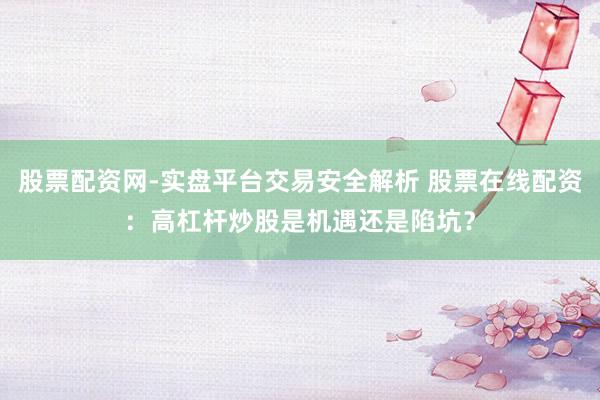 股票配资网-实盘平台交易安全解析 股票在线配资：高杠杆炒股是机遇还是陷坑？