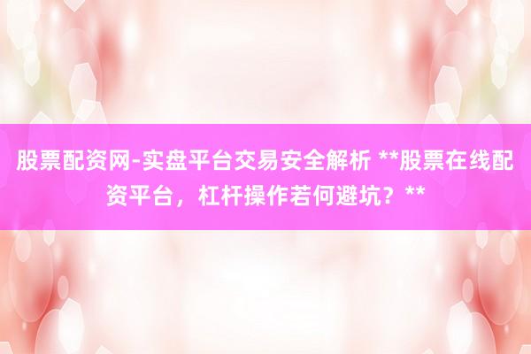 股票配资网-实盘平台交易安全解析 **股票在线配资平台，杠杆操作若何避坑？**