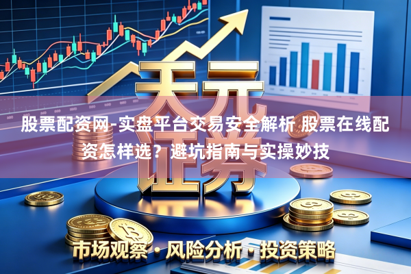 股票配资网-实盘平台交易安全解析 股票在线配资怎样选？避坑指南与实操妙技