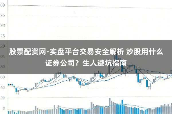 股票配资网-实盘平台交易安全解析 炒股用什么证券公司？生人避坑指南