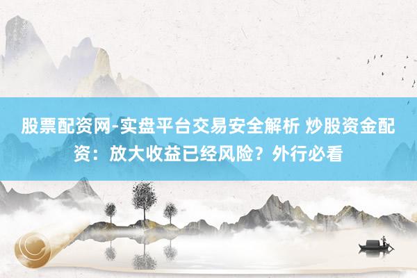 股票配资网-实盘平台交易安全解析 炒股资金配资：放大收益已经风险？外行必看