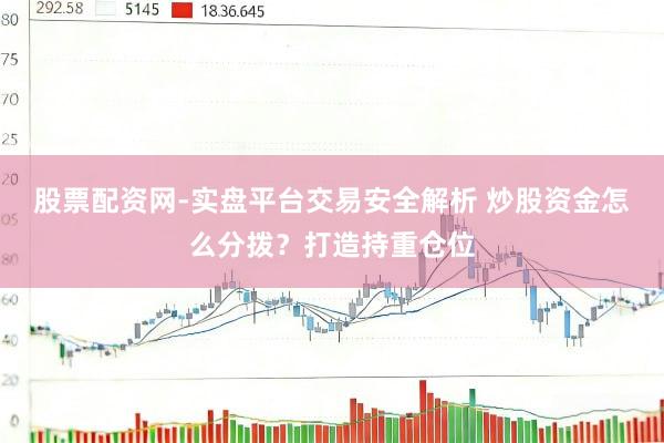 股票配资网-实盘平台交易安全解析 炒股资金怎么分拨？打造持重仓位