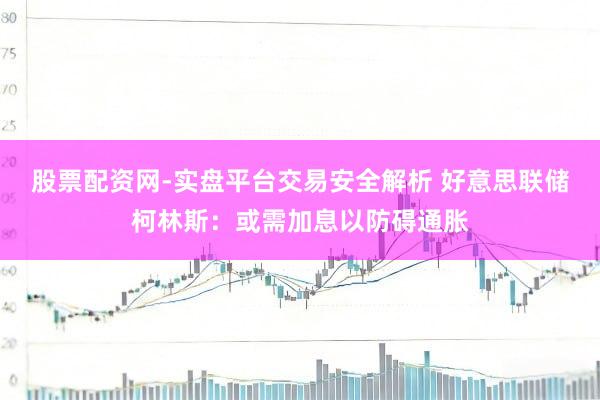 股票配资网-实盘平台交易安全解析 好意思联储柯林斯：或需加息以防碍通胀