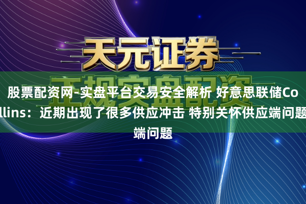 股票配资网-实盘平台交易安全解析 好意思联储Collins：近期出现了很多供应冲击 特别关怀供应端问题
