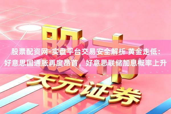 股票配资网-实盘平台交易安全解析 黄金走低：好意思国通胀再度昂首，好意思联储加息概率上升