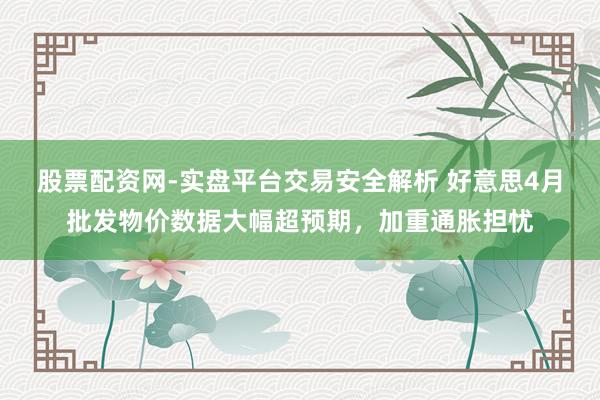 股票配资网-实盘平台交易安全解析 好意思4月批发物价数据大幅超预期，加重通胀担忧