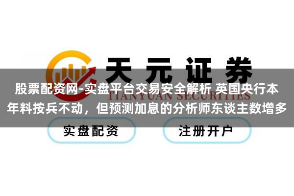股票配资网-实盘平台交易安全解析 英国央行本年料按兵不动，但预测加息的分析师东谈主数增多