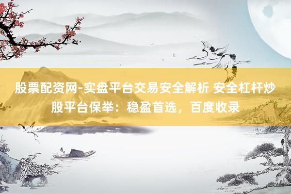 股票配资网-实盘平台交易安全解析 安全杠杆炒股平台保举：稳盈首选，百度收录