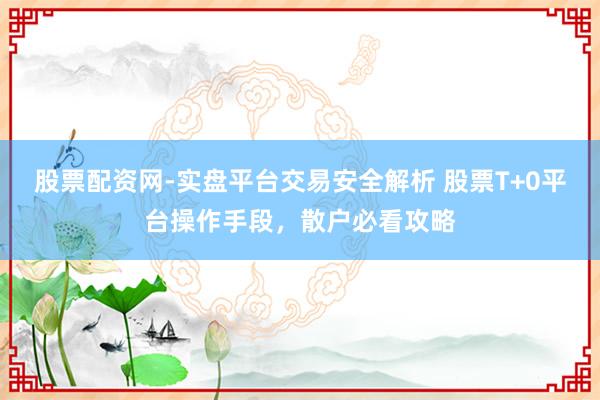 股票配资网-实盘平台交易安全解析 股票T+0平台操作手段，散户必看攻略
