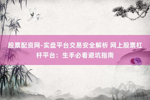 股票配资网-实盘平台交易安全解析 网上股票杠杆平台：生手必看避坑指南
