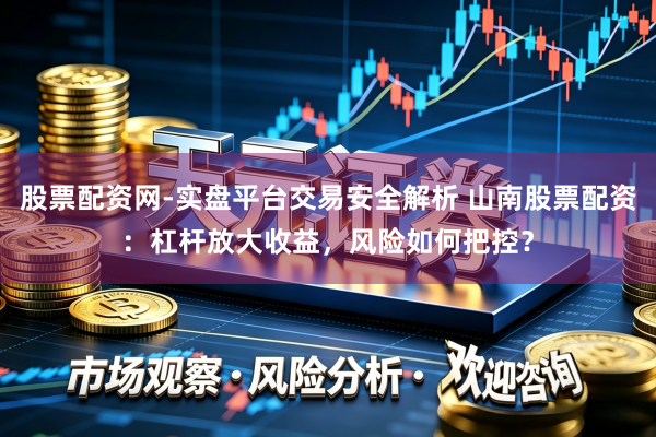 股票配资网-实盘平台交易安全解析 山南股票配资：杠杆放大收益，风险如何把控？