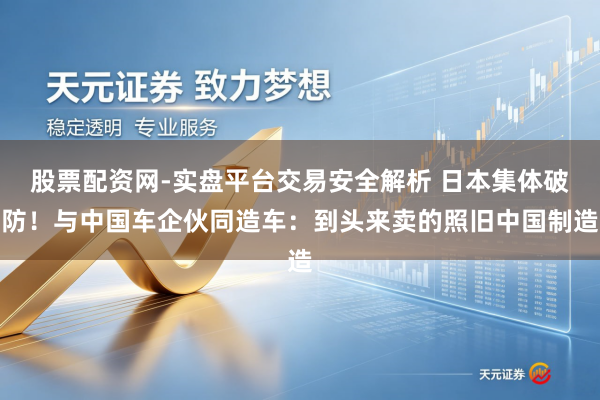 股票配资网-实盘平台交易安全解析 日本集体破防！与中国车企伙同造车：到头来卖的照旧中国制造