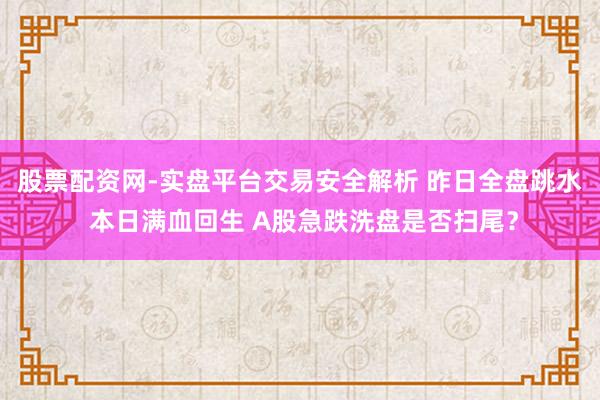 股票配资网-实盘平台交易安全解析 昨日全盘跳水 本日满血回生 A股急跌洗盘是否扫尾？