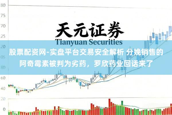 股票配资网-实盘平台交易安全解析 分娩销售的阿奇霉素被判为劣药，罗欣药业回话来了