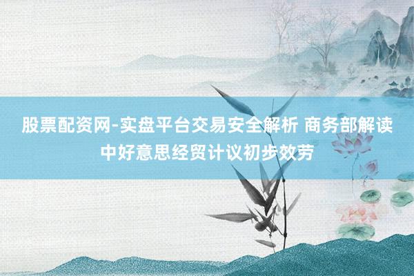 股票配资网-实盘平台交易安全解析 商务部解读中好意思经贸计议初步效劳