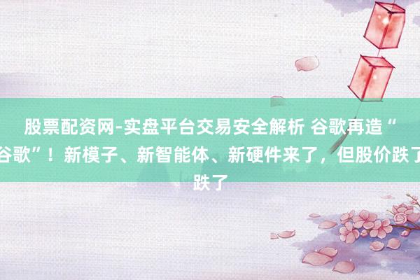 股票配资网-实盘平台交易安全解析 谷歌再造“谷歌”！新模子、新智能体、新硬件来了，但股价跌了