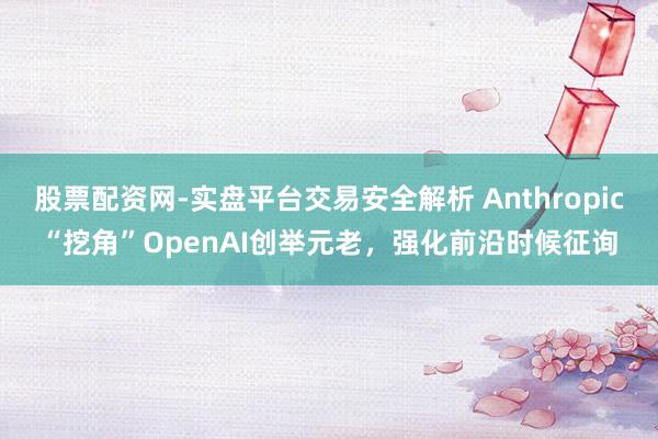 股票配资网-实盘平台交易安全解析 Anthropic“挖角”OpenAI创举元老，强化前沿时候征询