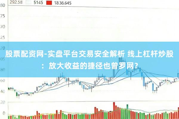 股票配资网-实盘平台交易安全解析 线上杠杆炒股：放大收益的捷径也曾罗网？