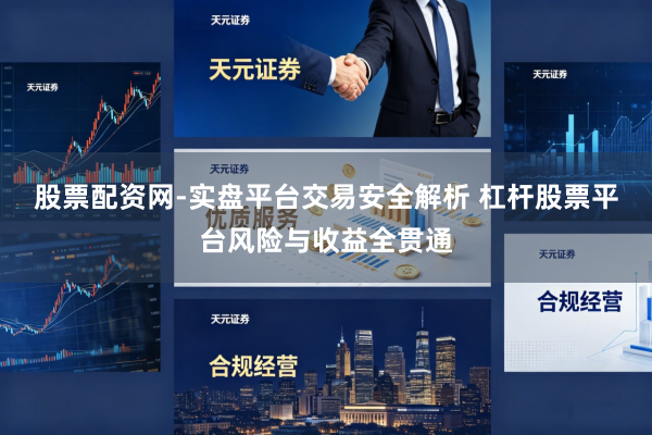 股票配资网-实盘平台交易安全解析 杠杆股票平台风险与收益全贯通