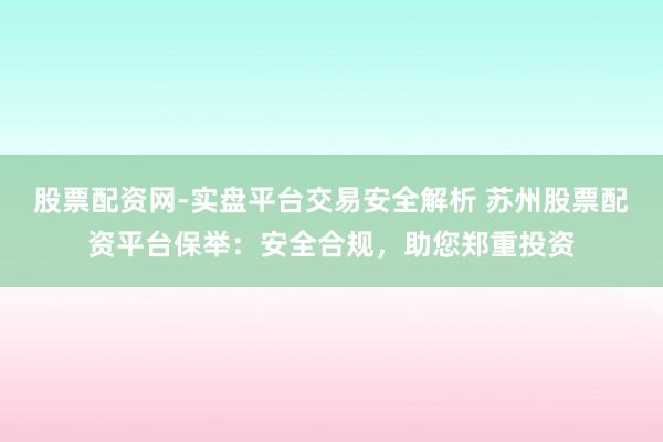 股票配资网-实盘平台交易安全解析 苏州股票配资平台保举：安全合规，助您郑重投资