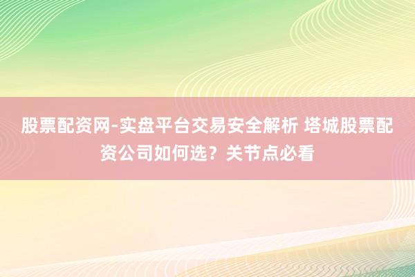 股票配资网-实盘平台交易安全解析 塔城股票配资公司如何选?关节点必看