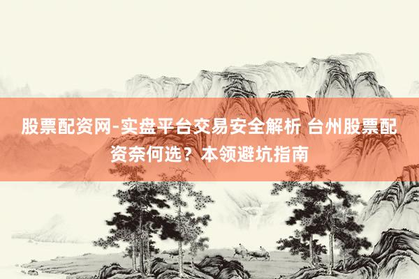 股票配资网-实盘平台交易安全解析 台州股票配资奈何选？本领避坑指南