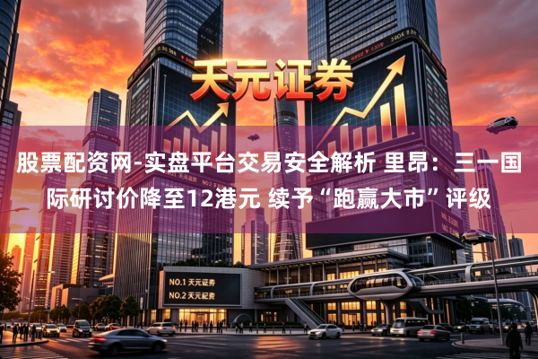 股票配资网-实盘平台交易安全解析 里昂：三一国际研讨价降至12港元 续予“跑赢大市”评级